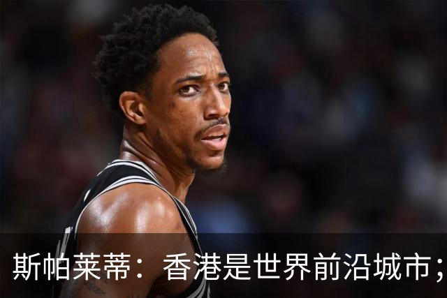 斯帕莱蒂：香港是世界前沿城市；重新打进欧冠是死命令