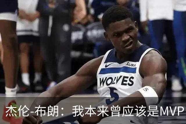 杰伦-布朗：我本来曾应该是MVP，但最终决定权在媒体手中