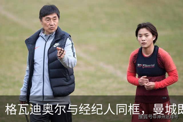 格瓦迪奥尔与经纪人同框，曼城即将官宣续约至2031年，加薪留队击退皇马兴趣