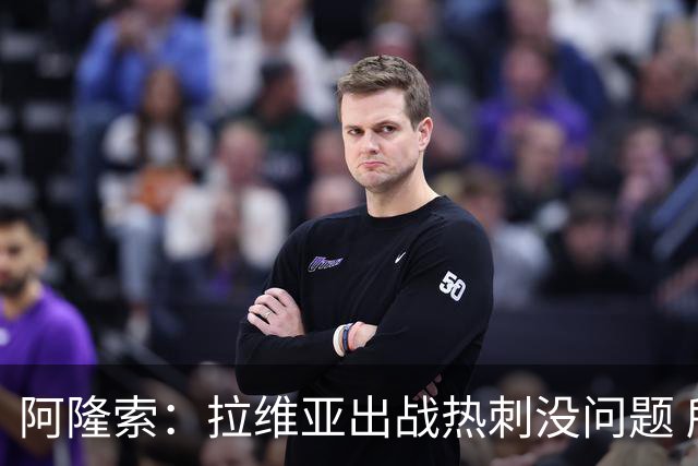 阿隆索：拉维亚出战热刺没问题 所有球员都要融入战术思维